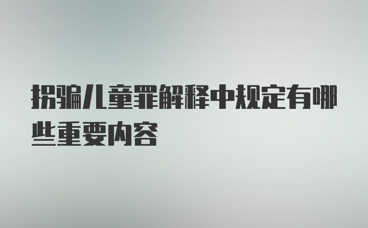 拐骗儿童罪解释中规定有哪些重要内容