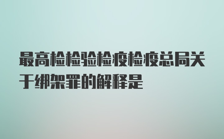 最高检检验检疫检疫总局关于绑架罪的解释是