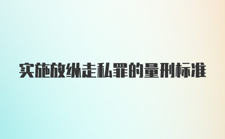 实施放纵走私罪的量刑标准