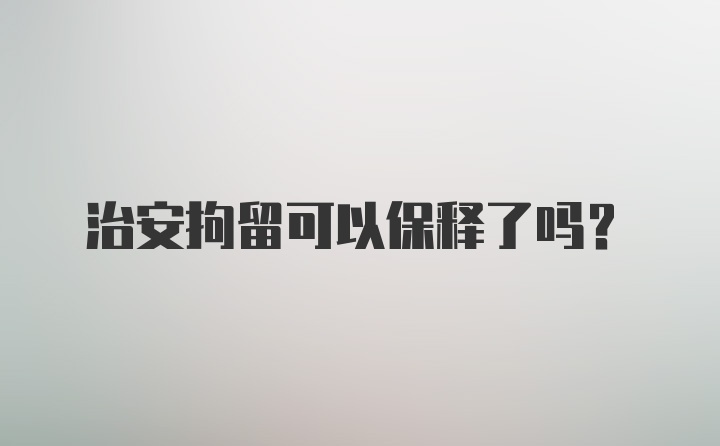 治安拘留可以保释了吗？