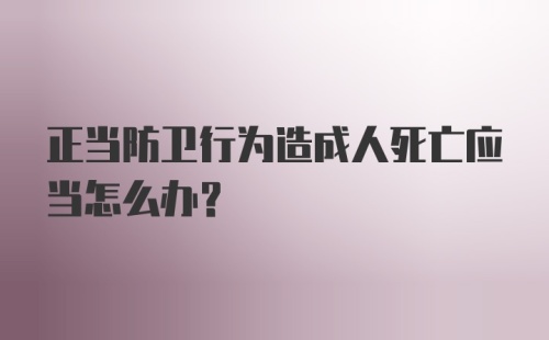 正当防卫行为造成人死亡应当怎么办?