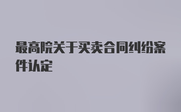 最高院关于买卖合同纠纷案件认定