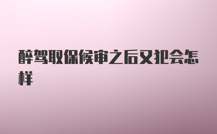 醉驾取保候审之后又犯会怎样