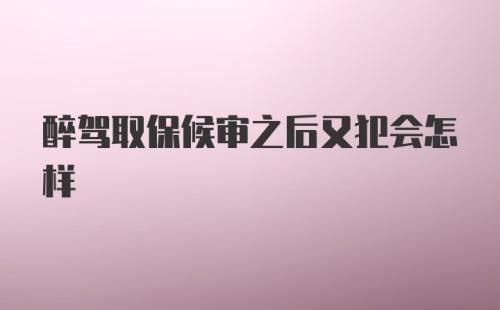 醉驾取保候审之后又犯会怎样