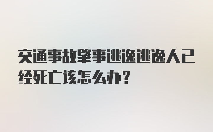 交通事故肇事逃逸逃逸人已经死亡该怎么办？