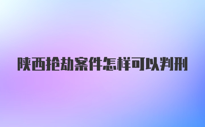 陕西抢劫案件怎样可以判刑