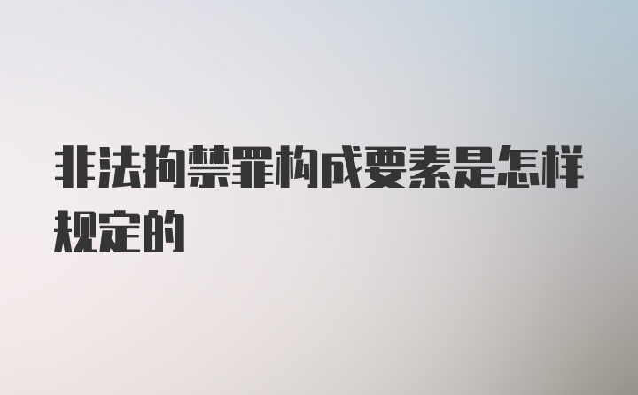 非法拘禁罪构成要素是怎样规定的