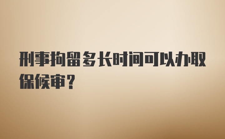 刑事拘留多长时间可以办取保候审？