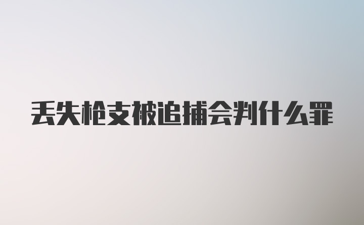 丢失枪支被追捕会判什么罪