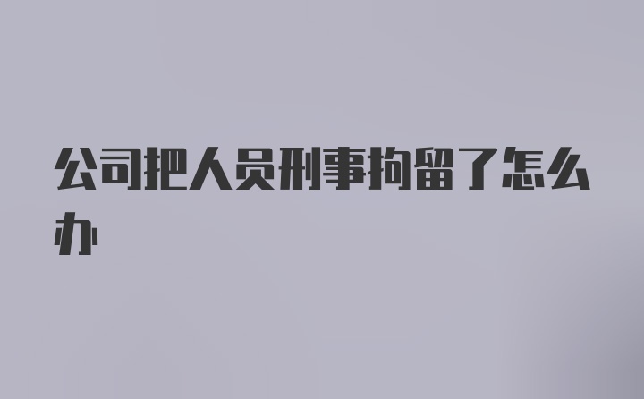 公司把人员刑事拘留了怎么办