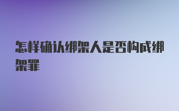 怎样确认绑架人是否构成绑架罪