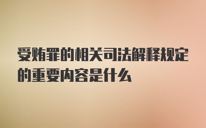 受贿罪的相关司法解释规定的重要内容是什么