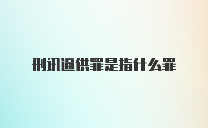 刑讯逼供罪是指什么罪