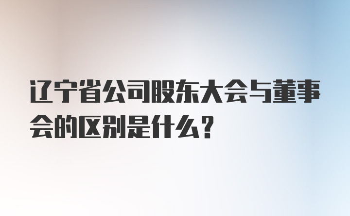 辽宁省公司股东大会与董事会的区别是什么？