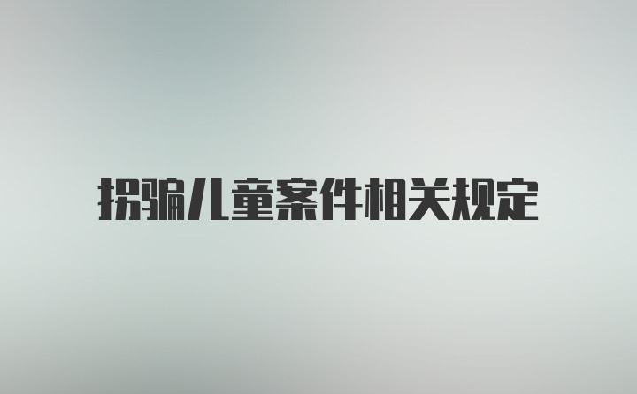 拐骗儿童案件相关规定