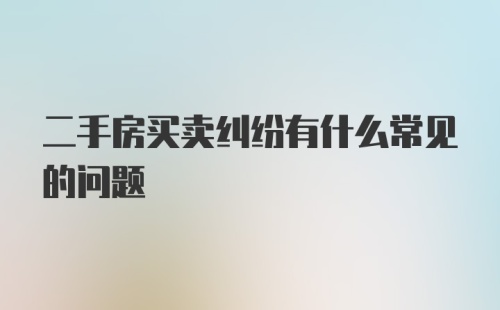 二手房买卖纠纷有什么常见的问题