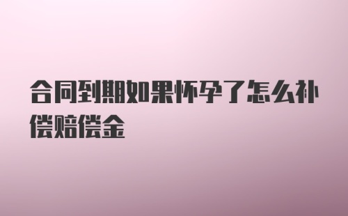 合同到期如果怀孕了怎么补偿赔偿金