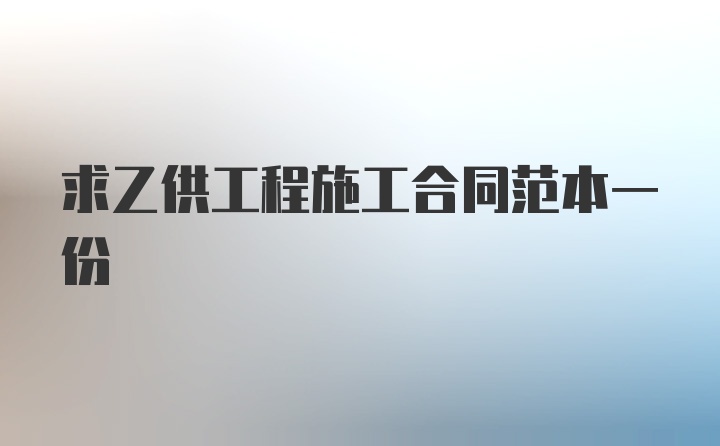 求乙供工程施工合同范本一份