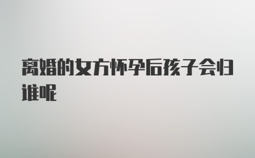 离婚的女方怀孕后孩子会归谁呢