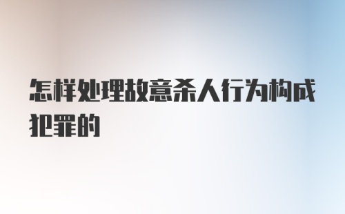 怎样处理故意杀人行为构成犯罪的