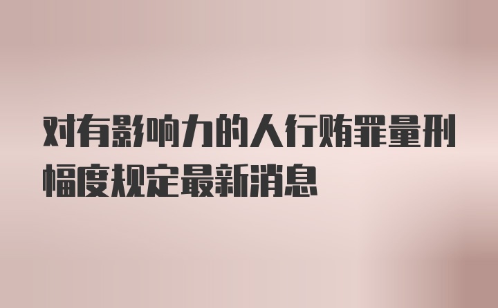 对有影响力的人行贿罪量刑幅度规定最新消息