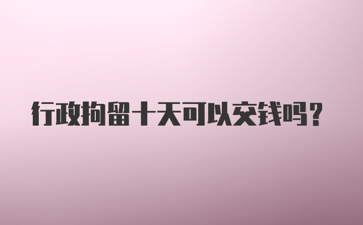 行政拘留十天可以交钱吗?