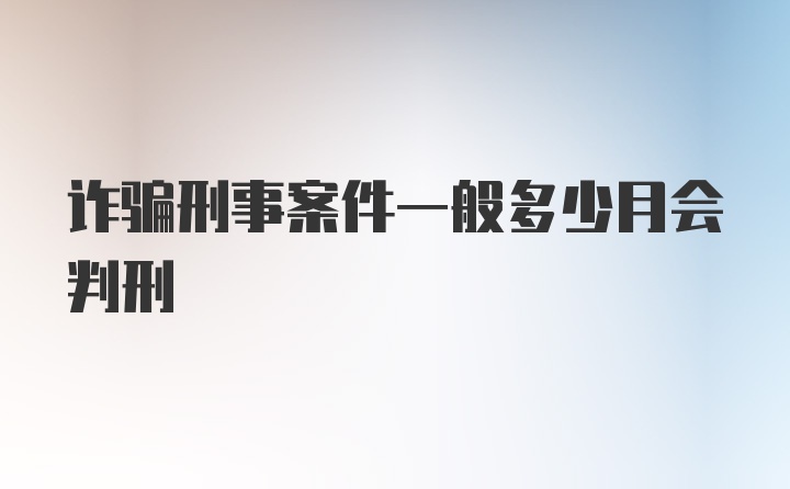 诈骗刑事案件一般多少月会判刑