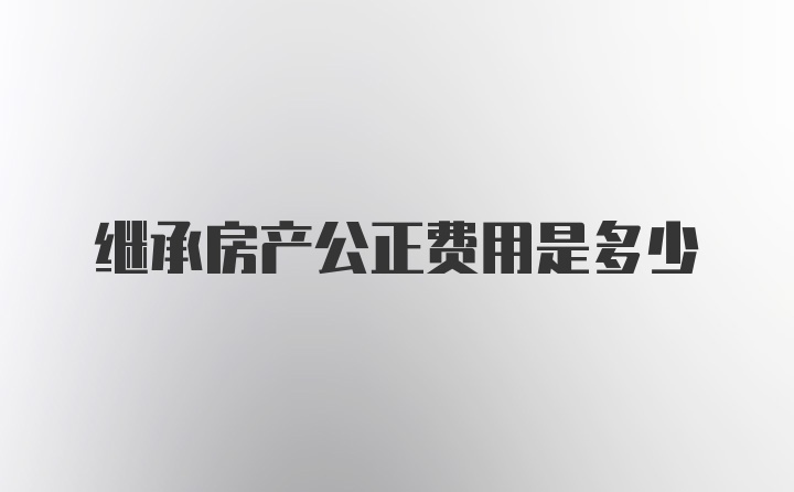 继承房产公正费用是多少