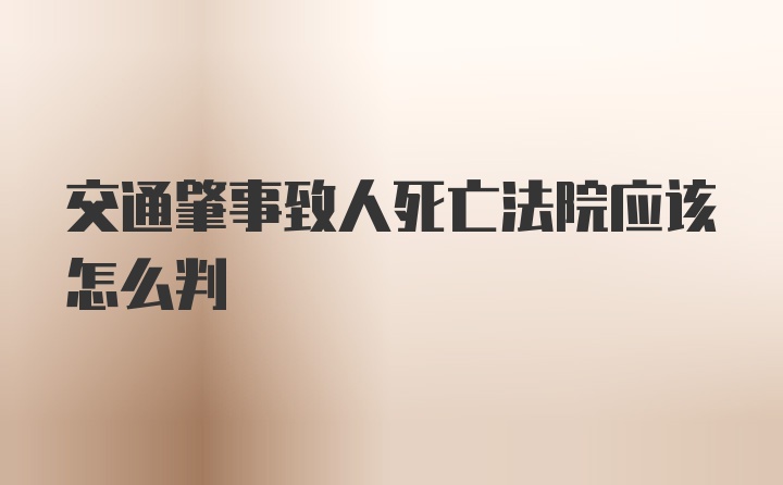 交通肇事致人死亡法院应该怎么判