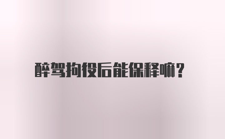 醉驾拘役后能保释嘛？