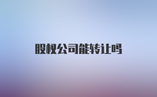 股权公司能转让吗