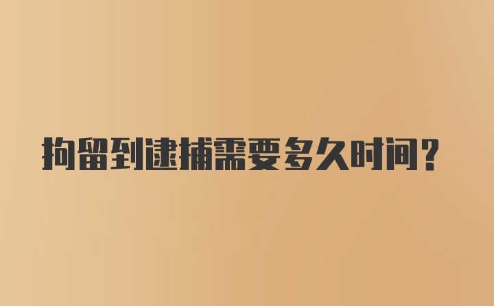 拘留到逮捕需要多久时间？