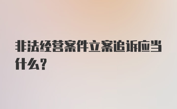 非法经营案件立案追诉应当什么？