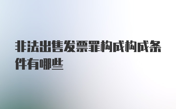 非法出售发票罪构成构成条件有哪些