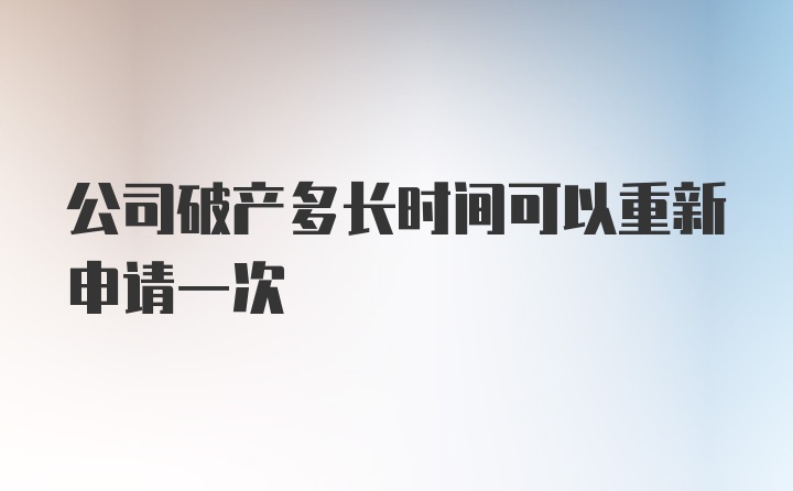 公司破产多长时间可以重新申请一次