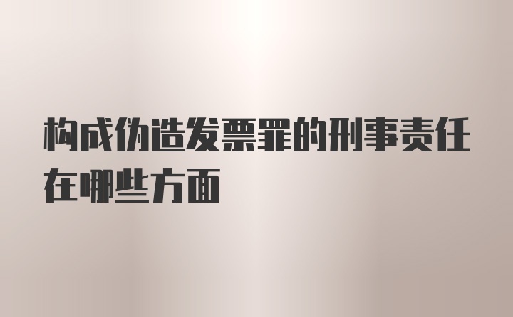 构成伪造发票罪的刑事责任在哪些方面