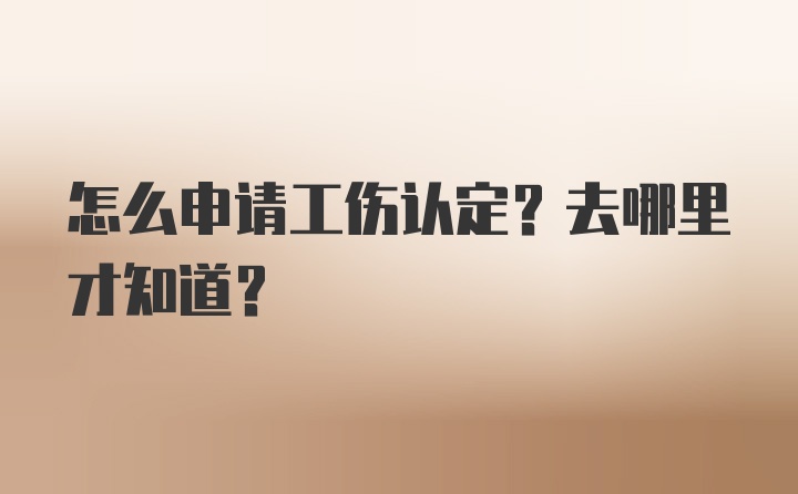 怎么申请工伤认定？去哪里才知道？