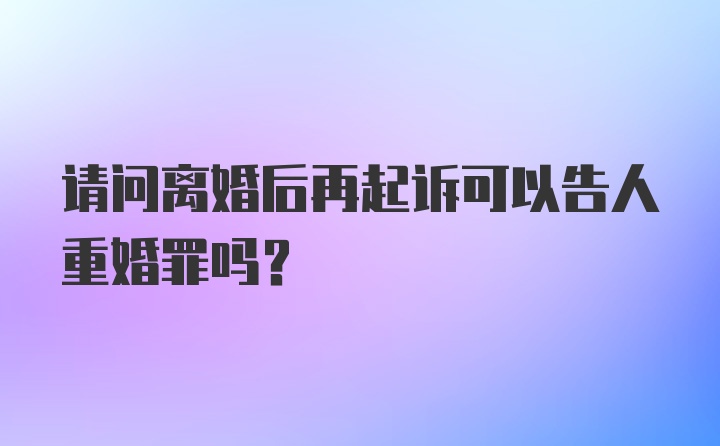 请问离婚后再起诉可以告人重婚罪吗？