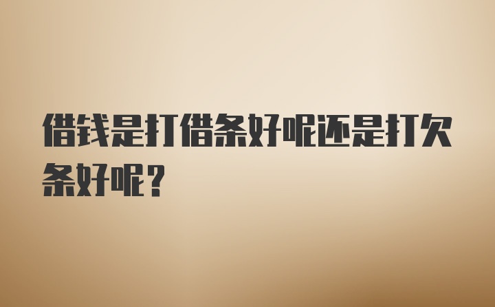 借钱是打借条好呢还是打欠条好呢？