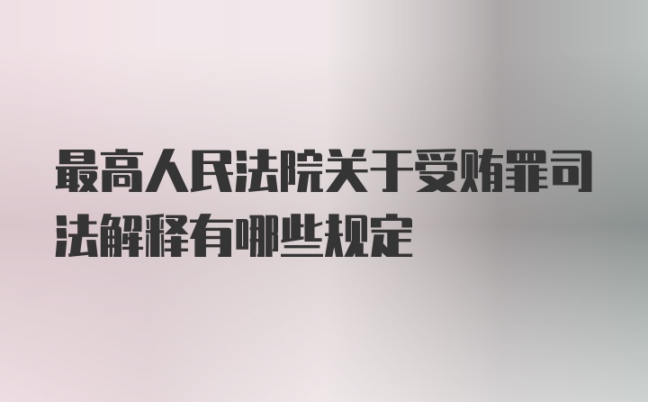 最高人民法院关于受贿罪司法解释有哪些规定