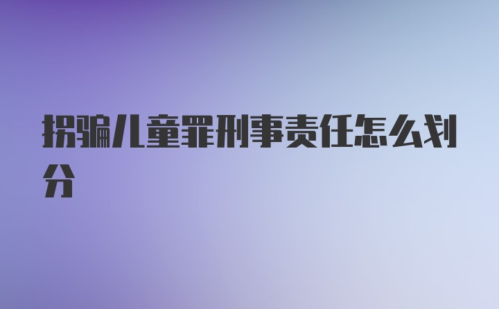 拐骗儿童罪刑事责任怎么划分