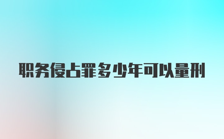 职务侵占罪多少年可以量刑