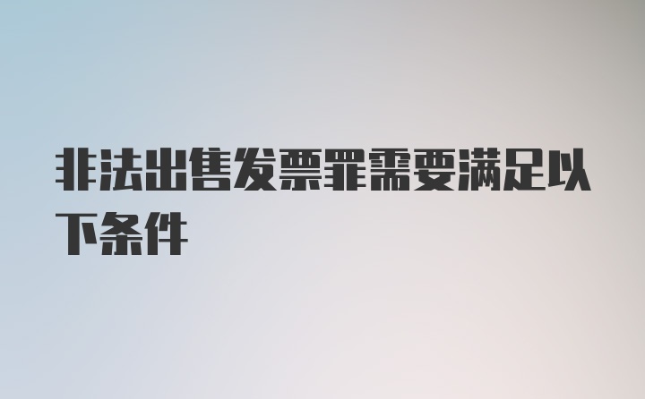 非法出售发票罪需要满足以下条件