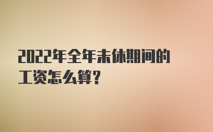 2022年全年未休期间的工资怎么算？