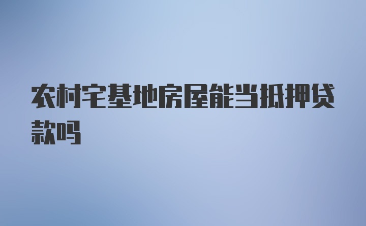 农村宅基地房屋能当抵押贷款吗