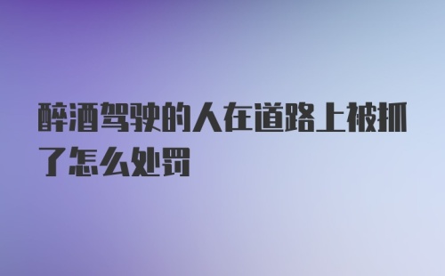 醉酒驾驶的人在道路上被抓了怎么处罚