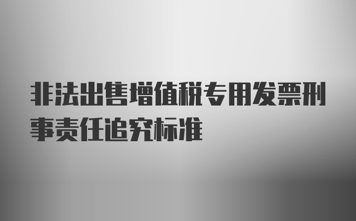 非法出售增值税专用发票刑事责任追究标准