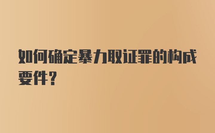 如何确定暴力取证罪的构成要件？