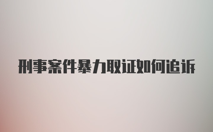 刑事案件暴力取证如何追诉