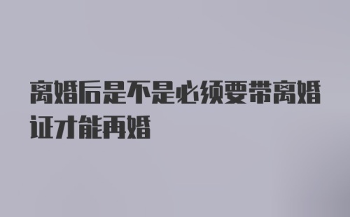 离婚后是不是必须要带离婚证才能再婚